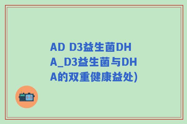 AD D3益生菌DHA_D3益生菌与DHA的双重健康益处)