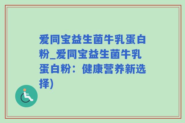 爱同宝益生菌牛乳蛋白粉_爱同宝益生菌牛乳蛋白粉：健康营养新选择)