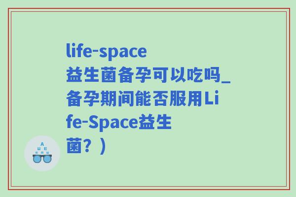 life-space益生菌备孕可以吃吗_备孕期间能否服用Life-Space益生菌？)