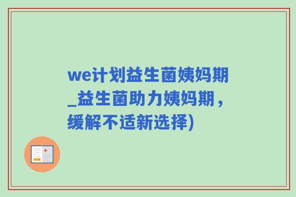 we计划益生菌姨妈期_益生菌助力姨妈期，缓解不适新选择)