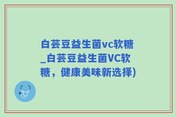 白芸豆益生菌vc软糖_白芸豆益生菌VC软糖，健康美味新选择)