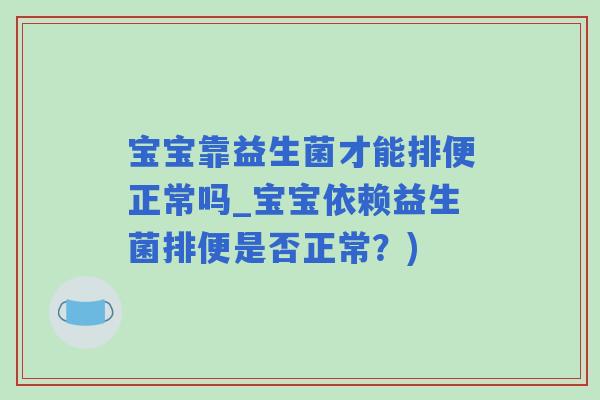 宝宝靠益生菌才能排便正常吗_宝宝依赖益生菌排便是否正常？)