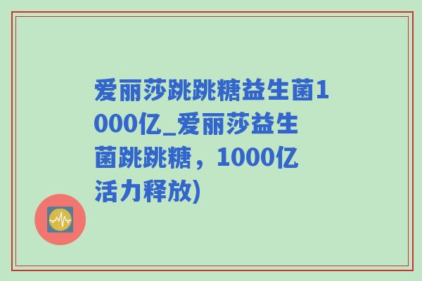 爱丽莎跳跳糖益生菌1000亿_爱丽莎益生菌跳跳糖，1000亿活力释放)