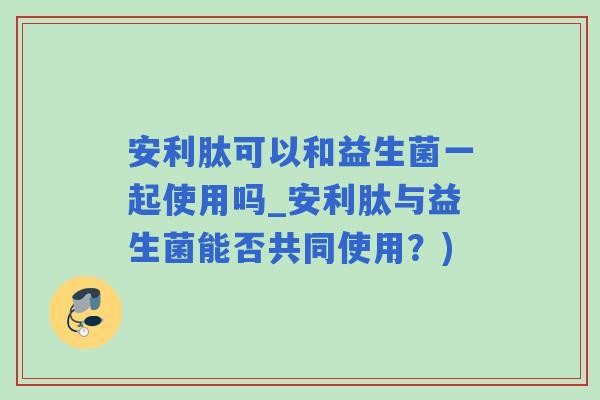 安利肽可以和益生菌一起使用吗_安利肽与益生菌能否共同使用？)