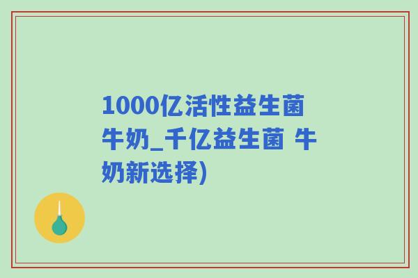 1000亿活性益生菌牛奶_千亿益生菌 牛奶新选择)