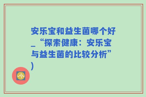 安乐宝和益生菌哪个好_“探索健康：安乐宝与益生菌的比较分析”)