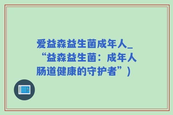 爱益森益生菌成年人_“益森益生菌：成年人肠道健康的守护者”)