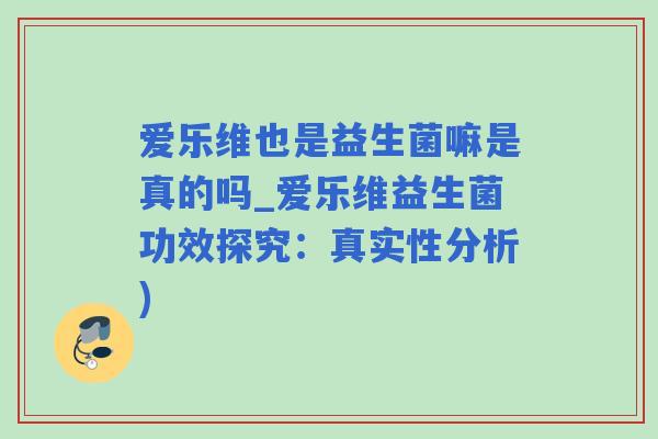 爱乐维也是益生菌嘛是真的吗_爱乐维益生菌功效探究：真实性分析)