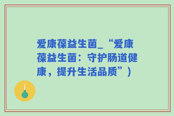 爱康葆益生菌_“爱康葆益生菌：守护肠道健康，提升生活品质”)