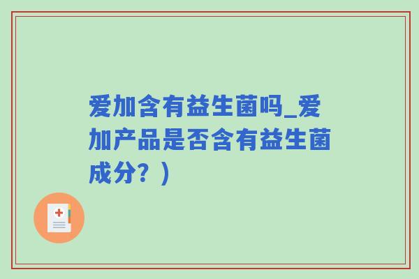爱加含有益生菌吗_爱加产品是否含有益生菌成分？)