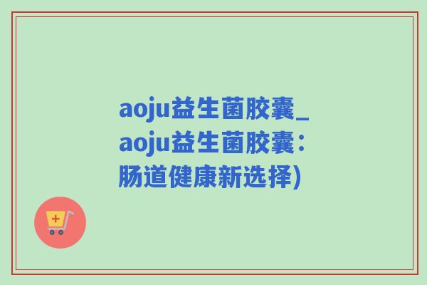 aoju益生菌胶囊_aoju益生菌胶囊：肠道健康新选择)