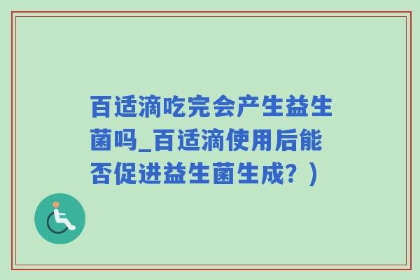百适滴吃完会产生益生菌吗_百适滴使用后能否促进益生菌生成？)