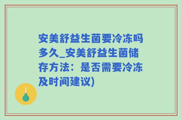 安美舒益生菌要冷冻吗多久_安美舒益生菌储存方法：是否需要冷冻及时间建议)
