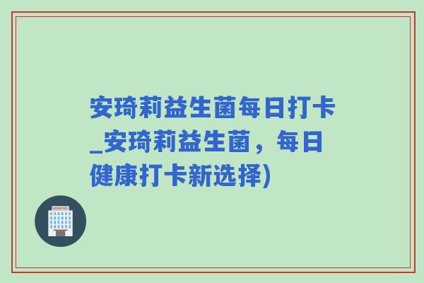 安琦莉益生菌每日打卡_安琦莉益生菌,每日健康打卡新选择) 安琦莉益生菌每日打卡_安琦莉益生菌,每日健康打卡新选择)