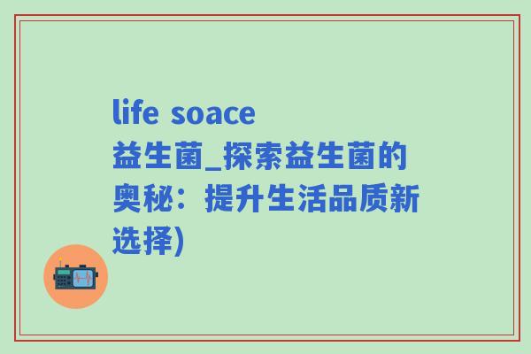 life soace益生菌_探索益生菌的奥秘：提升生活品质新选择)