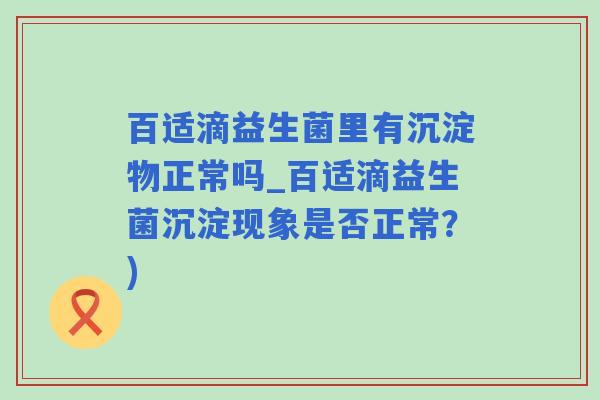 百适滴益生菌里有沉淀物正常吗_百适滴益生菌沉淀现象是否正常？)