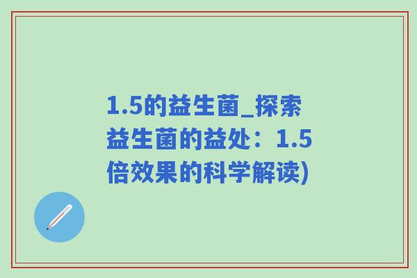 1.5的益生菌_探索益生菌的益处：1.5倍效果的科学解读)