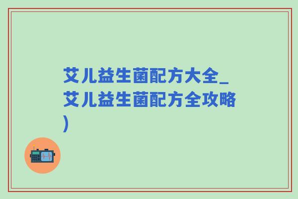 艾儿益生菌配方大全_艾儿益生菌配方全攻略) 艾儿益生菌配方大全_艾儿益生菌配方全攻略)