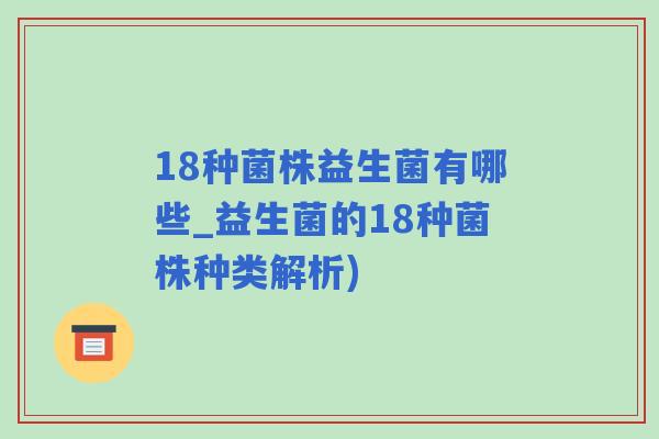 18种菌株益生菌有哪些_益生菌的18种菌株种类解析)