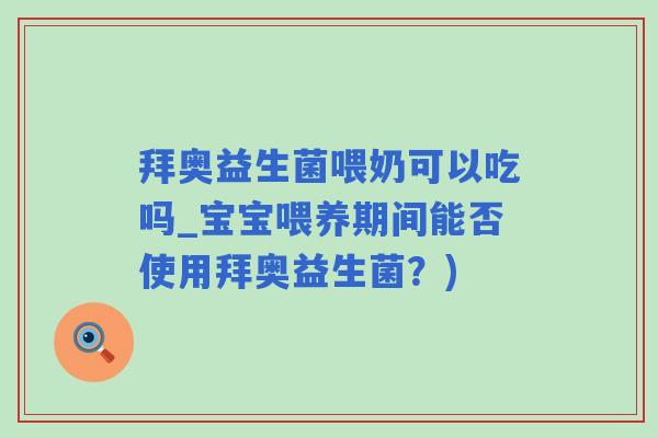 拜奥益生菌喂奶可以吃吗_宝宝喂养期间能否使用拜奥益生菌？)