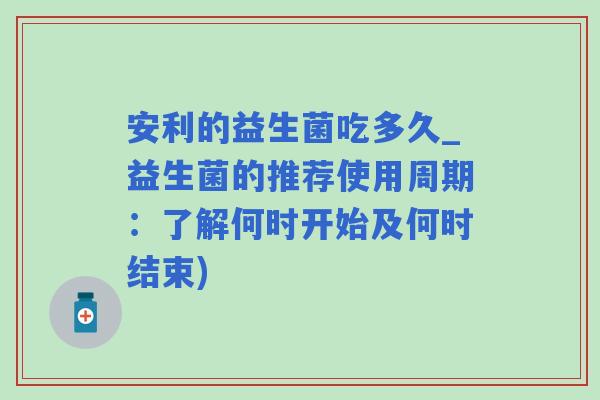 安利的益生菌吃多久_益生菌的推荐使用周期：了解何时开始及何时结束)