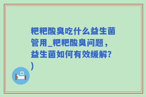 粑粑酸臭吃什么益生菌管用_粑粑酸臭问题，益生菌如何有效缓解？)