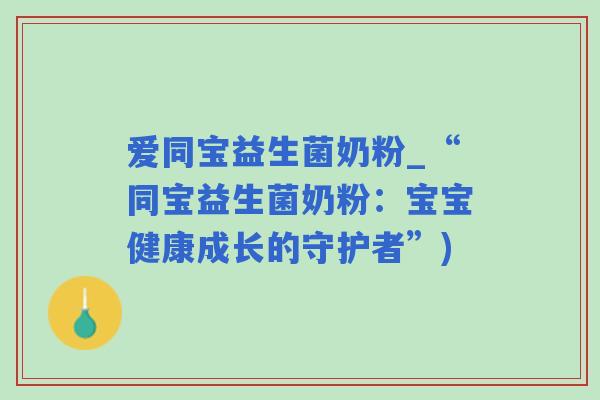 爱同宝益生菌奶粉_“同宝益生菌奶粉：宝宝健康成长的守护者”)