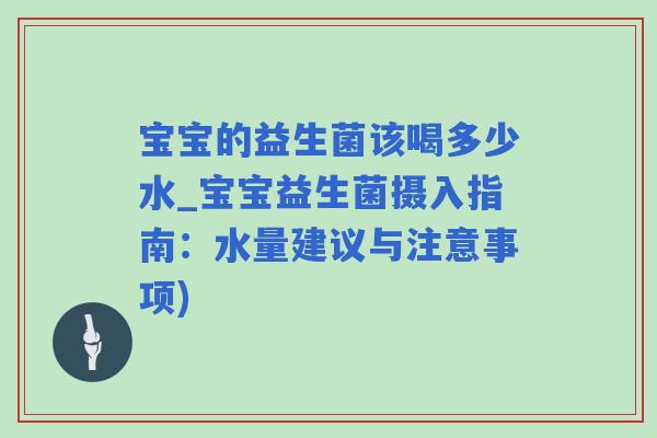 宝宝的益生菌该喝多少水_宝宝益生菌摄入指南：水量建议与注意事项)