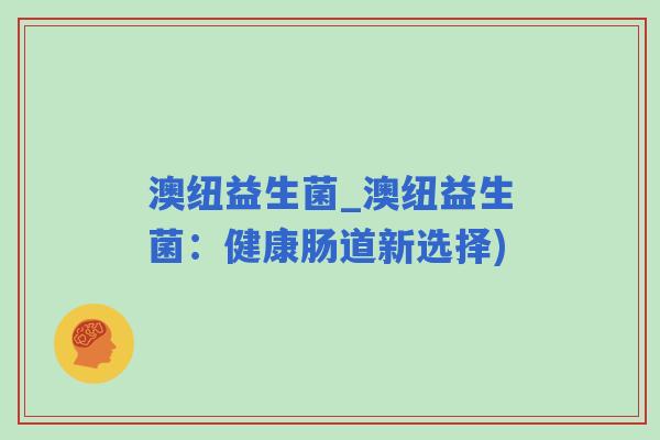 澳纽益生菌_澳纽益生菌：健康肠道新选择)