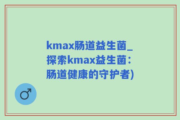 kmax肠道益生菌_探索kmax益生菌：肠道健康的守护者)