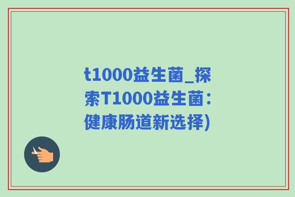 t1000益生菌_探索T1000益生菌:健康肠道新选择) t1000益生菌_探索T1000益生菌:健康肠道新选择)