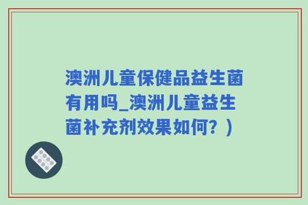 澳洲儿童保健品益生菌有用吗_澳洲儿童益生菌补充剂效果如何?) 澳洲儿童保健品益生菌有用吗_澳洲儿童益生菌补充剂效果如何?)