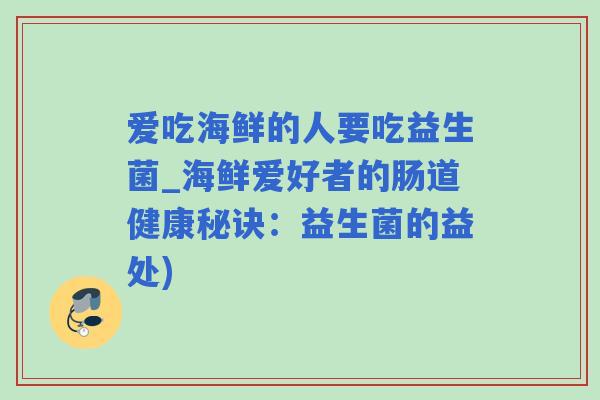 爱吃海鲜的人要吃益生菌_海鲜爱好者的肠道健康秘诀:益生菌的益处) 爱吃海鲜的人要吃益生菌_海鲜爱好者的肠道健康秘诀:益生菌的益处)