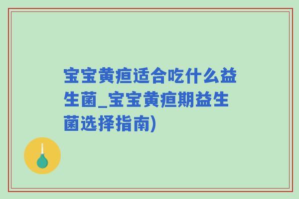 宝宝黄疸适合吃什么益生菌_宝宝黄疸期益生菌选择指南)