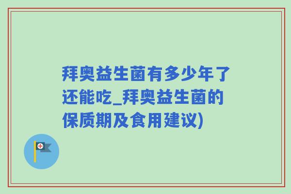拜奥益生菌有多少年了还能吃_拜奥益生菌的保质期及食用建议)