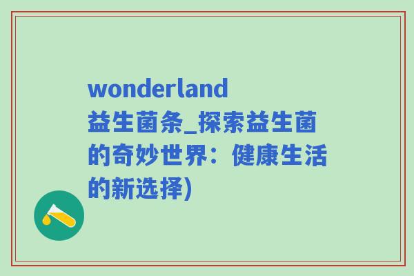 wonderland益生菌条_探索益生菌的奇妙世界：健康生活的新选择)