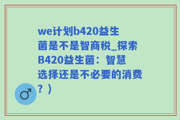 we计划b420益生菌是不是智商税_探索B420益生菌：智慧选择还是不必要的消费？)