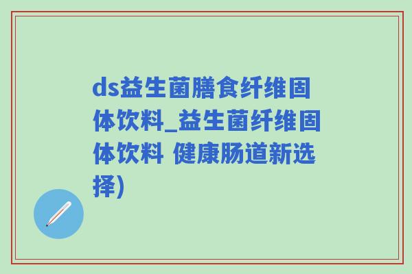 ds益生菌膳食纤维固体饮料_益生菌纤维固体饮料 健康肠道新选择)