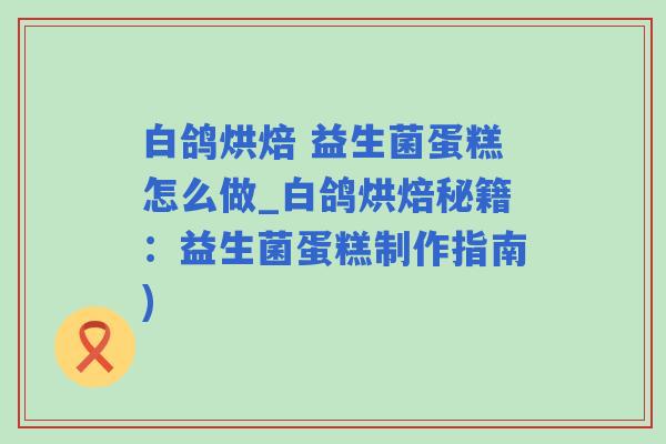 白鸽烘焙 益生菌蛋糕怎么做_白鸽烘焙秘籍：益生菌蛋糕制作指南)