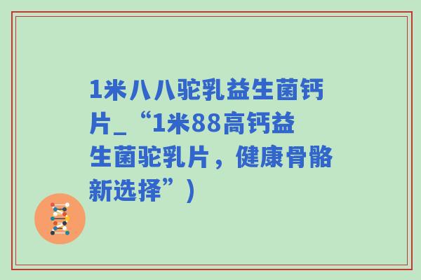 1米八八驼乳益生菌钙片_“1米88高钙益生菌驼乳片，健康骨骼新选择”)