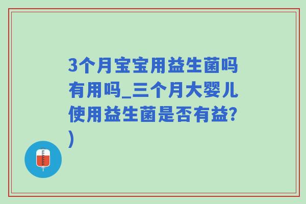 3个月宝宝用益生菌吗有用吗_三个月大婴儿使用益生菌是否有益？)