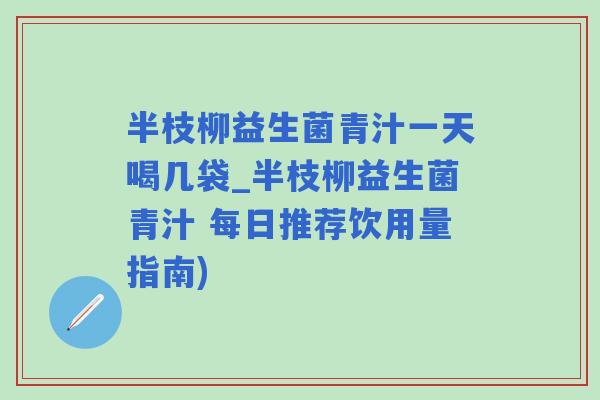 半枝柳益生菌青汁一天喝几袋_半枝柳益生菌青汁 每日推荐饮用量指南)