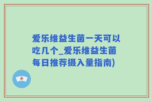 爱乐维益生菌一天可以吃几个_爱乐维益生菌每日推荐摄入量指南)