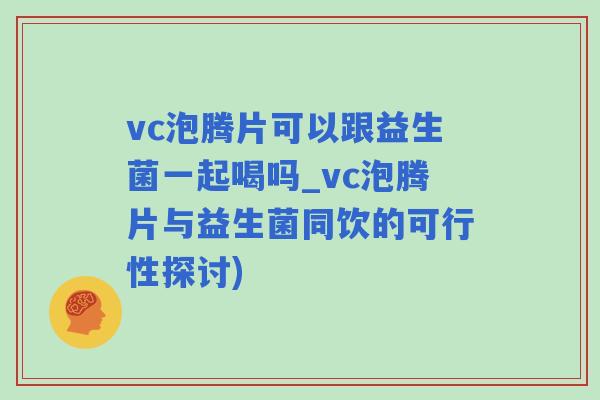 vc泡腾片可以跟益生菌一起喝吗_vc泡腾片与益生菌同饮的可行性探讨)