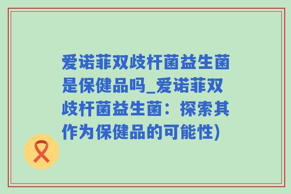 爱诺菲双歧杆菌益生菌是保健品吗_爱诺菲双歧杆菌益生菌：探索其作为保健品的可能性)