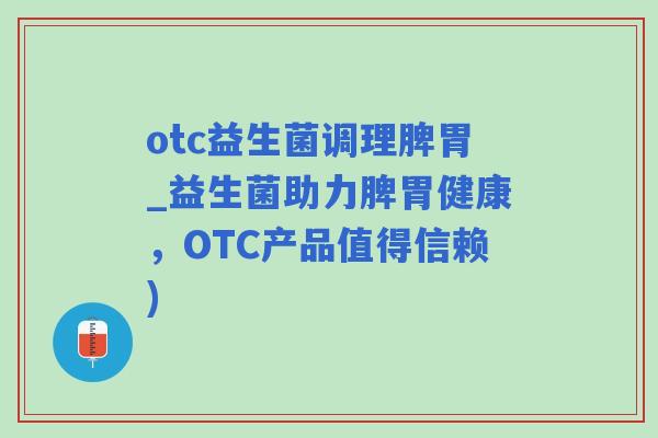 otc益生菌调理脾胃_益生菌助力脾胃健康，OTC产品值得信赖)