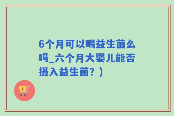 6个月可以喝益生菌么吗_六个月大婴儿能否摄入益生菌？)
