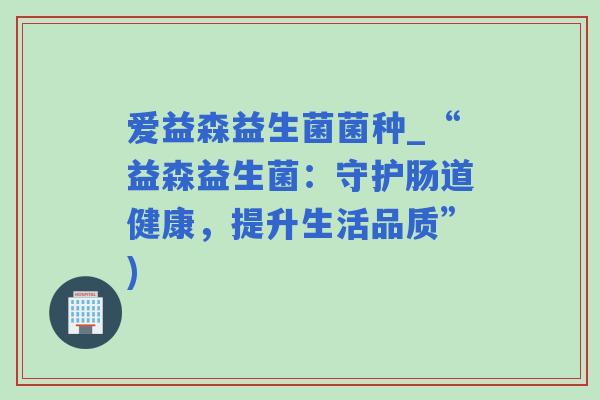 爱益森益生菌菌种_“益森益生菌：守护肠道健康，提升生活品质”)