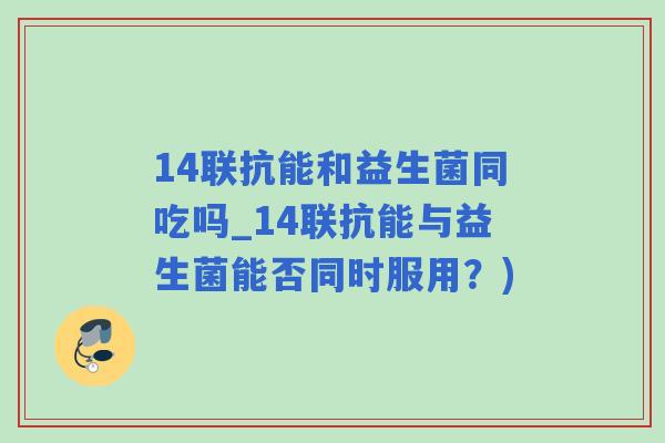 14联抗能和益生菌同吃吗_14联抗能与益生菌能否同时服用？)