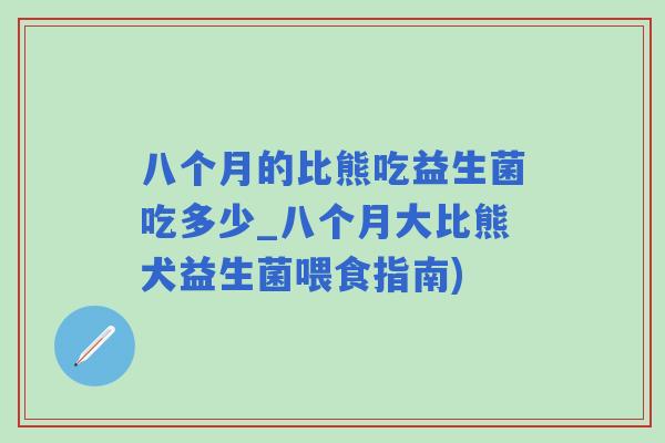 八个月的比熊吃益生菌吃多少_八个月大比熊犬益生菌喂食指南)